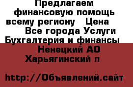 Предлагаем финансовую помощь всему региону › Цена ­ 1 111 - Все города Услуги » Бухгалтерия и финансы   . Ненецкий АО,Харьягинский п.